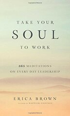 Take Your Soul to Work: 365 Meditations on Every Day Leadership