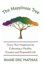 The Happiness Tree: Grow Your Happiness by Cultivating a Healthy, Creative and Purposeful Life