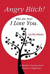 Angry Bitch! Who Are You? I Love You.: A Motherط¢آ´s Journey from Shame to Happiness by Mahaini, Lulu Brix