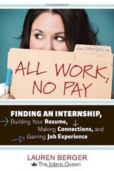 All Work, No Pay: Finding an Internship, Building Your Resume, Making Connections, and Gaining Job Experience by Berger, Lauren